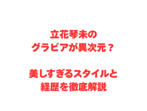 立花琴未のグラビアが異次元?美しすぎるスタイルと経歴を徹底解説