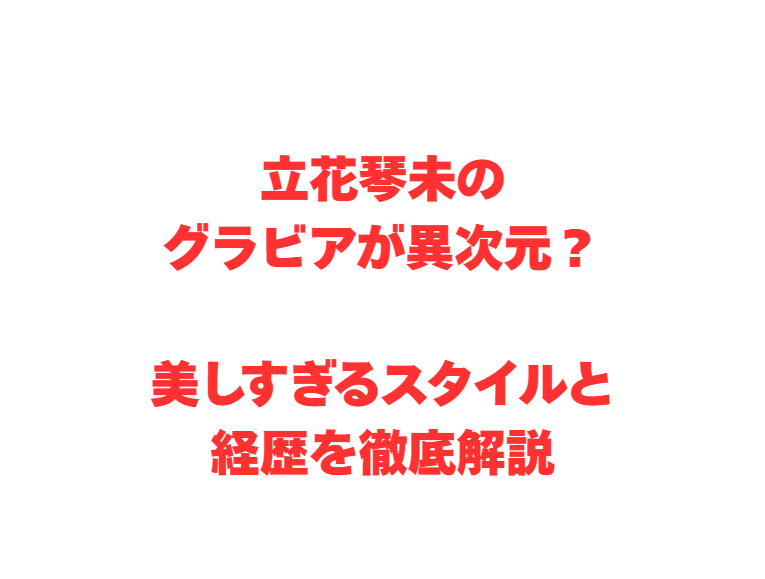 立花琴未のグラビアが異次元？美しすぎるスタイルと経歴を徹底解説