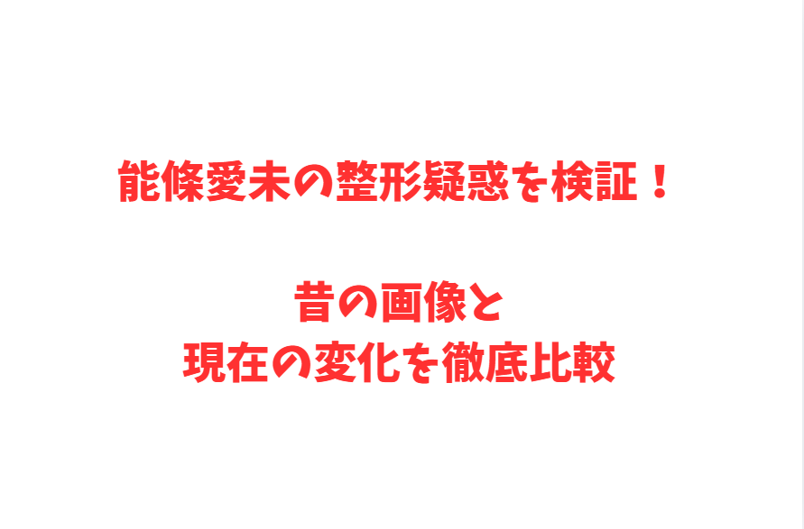 能條愛未の整形疑惑を検証！昔の画像と現在の変化を徹底比較