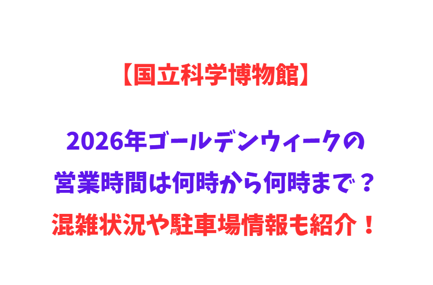【国立科学博物館】2026年GWの営業時間は何時から何時まで？混雑状況や駐車場情報も紹介！