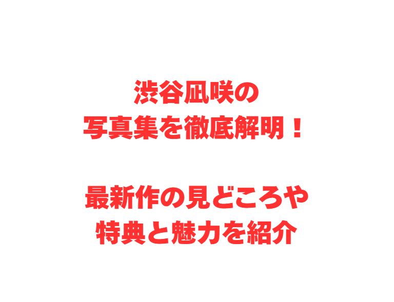 渋谷凪咲の写真集を徹底解明！最新作の見どころや特典と魅力を紹介