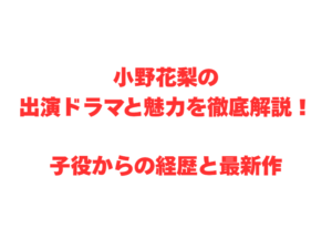 小野花梨の出演ドラマと魅力を徹底解説！子役からの経歴と最新作
