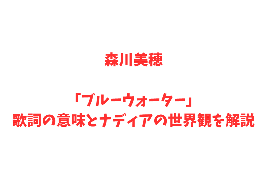 森川美穂「ブルーウォーター」歌詞の意味とナディアの世界観を解説