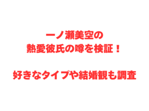 一ノ瀬美空の熱愛彼氏の噂を検証！好きなタイプや結婚観も調査