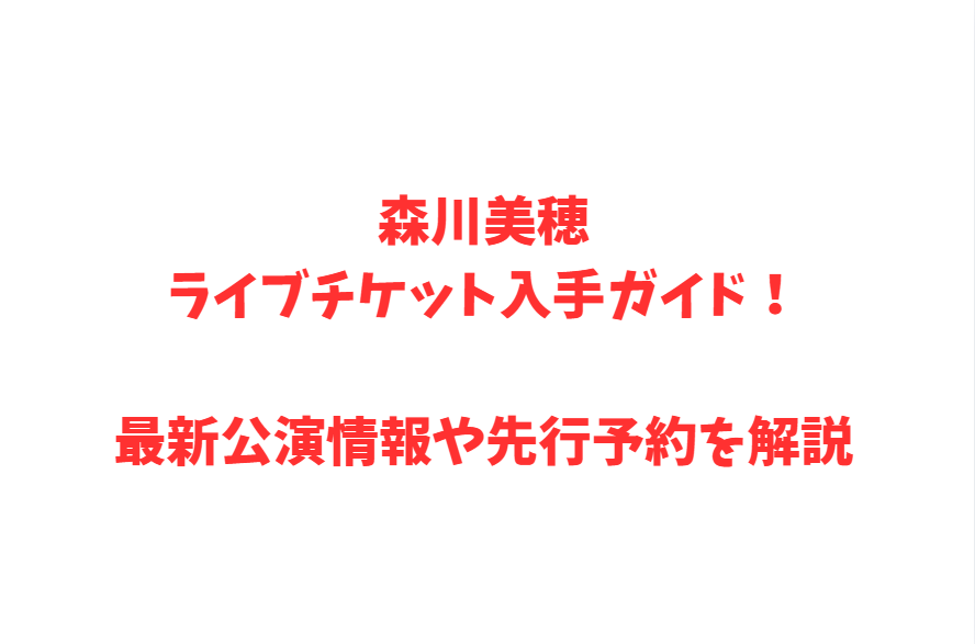 森川美穂ライブチケット入手ガイド！最新公演情報や先行予約を解説