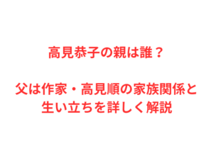 高見恭子の親は誰？父は作家・高見順の家族関係と生い立ちを詳しく解説