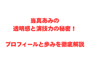 当真あみの透明感と演技力の秘密!プロフィールと歩みを徹底解説