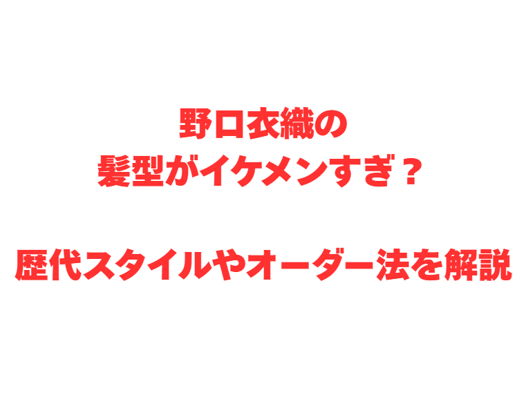 野口衣織の髪型がイケメンすぎ？歴代スタイルやオーダー法を解説
