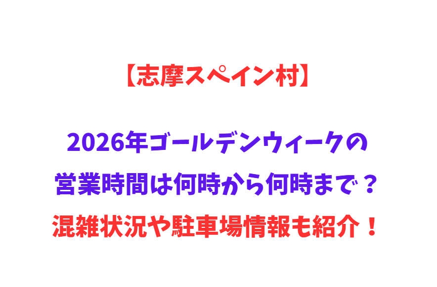 【志摩スペイン村】2026年GWの営業時間は何時から何時まで？混雑状況や駐車場情報も紹介！
