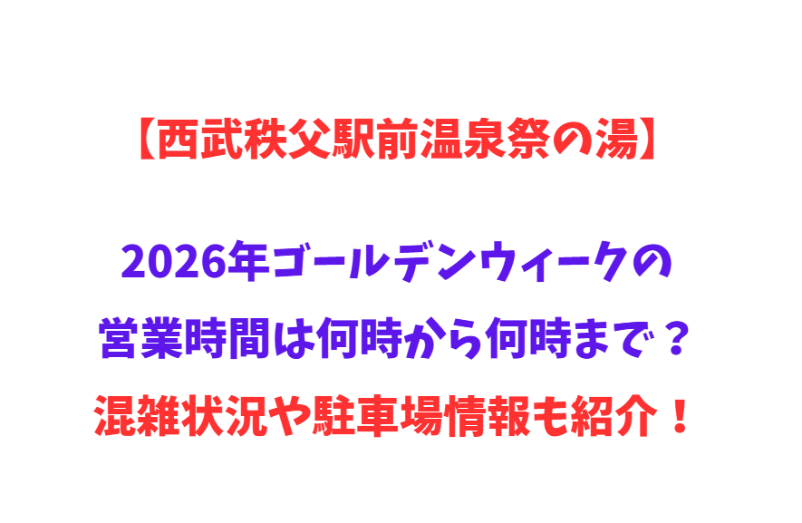 【西武秩父駅前温泉祭の湯】2026年GWの営業時間は何時から何時まで？混雑状況や駐車場情報も紹介！