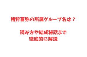 猪狩蒼弥の所属グループ名は？読み方や結成秘話まで徹底的に解説