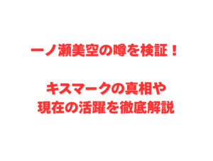 一ノ瀬美空の噂を検証！キスマークの真相や現在の活躍を徹底解説