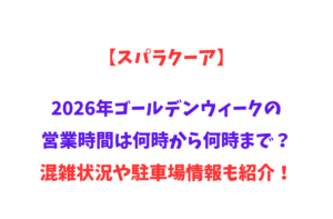 【スパラクーア】2026年GWの営業時間は何時から何時まで？混雑状況や駐車場情報も紹介！