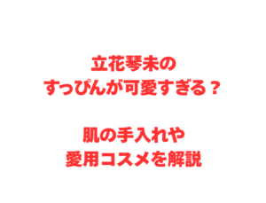立花琴未のすっぴんが可愛すぎる?肌の手入れや愛用コスメを解説