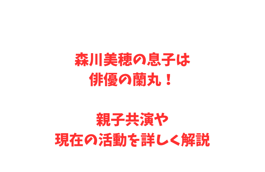森川美穂の息子は俳優の蘭丸！親子共演や現在の活動を詳しく解説