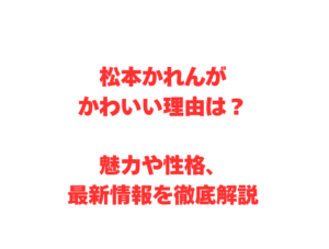松本かれんがかわいい理由は？魅力や性格、最新情報を徹底解説