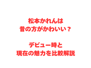 松本かれんは昔の方がかわいい？デビュー時と現在の魅力を比較解説