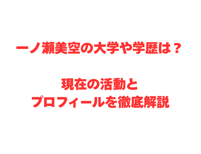 一ノ瀬美空の大学や学歴は？現在の活動とプロフィールを徹底解説