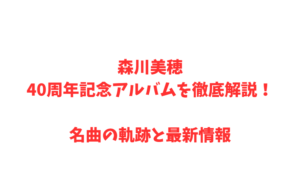 森川美穂40周年記念アルバムを徹底解説!名曲の軌跡と最新情報