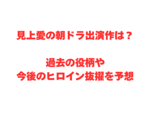 見上愛の朝ドラ出演作は？過去の役柄や今後のヒロイン抜擢を予想