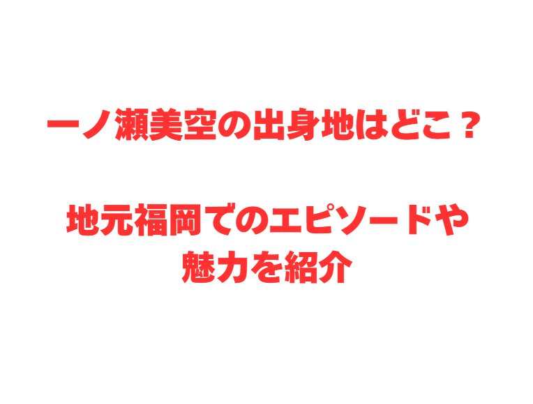 一ノ瀬美空の出身地はどこ？地元福岡でのエピソードや魅力を紹介