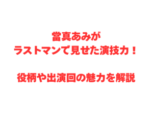 當真あみがラストマンで見せた演技力!役柄や出演回の魅力を解説