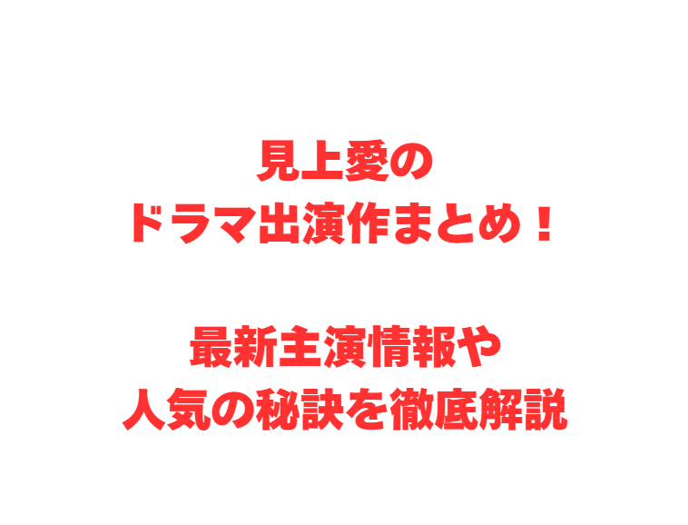見上愛のドラマ出演作まとめ！最新主演情報や人気の秘訣を徹底解説