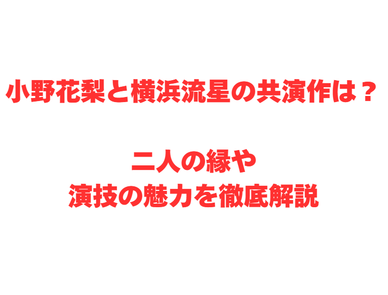 小野花梨と横浜流星の共演作は？二人の縁や演技の魅力を徹底解説