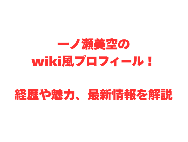 一ノ瀬美空のwiki風プロフィール！経歴や魅力、最新情報を解説