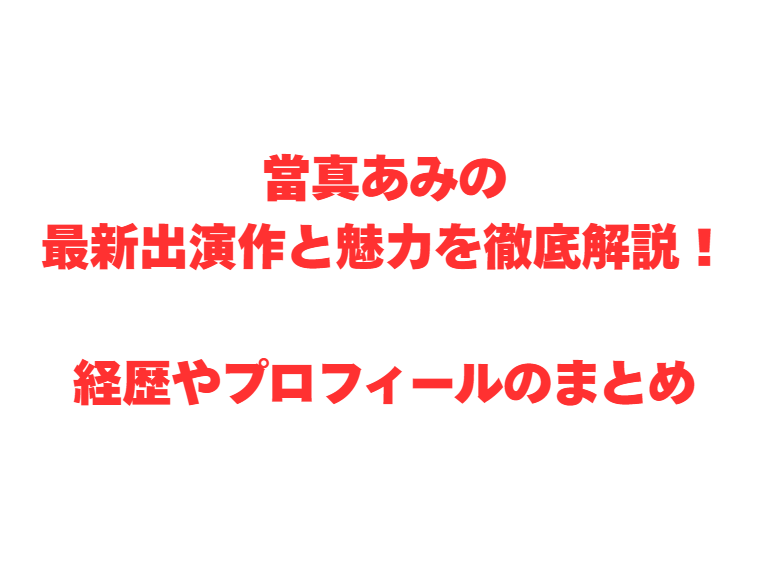 當真あみの最新出演作と魅力を徹底解説！経歴やプロフィールのまとめ