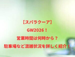 【スパラクーア】GW2026！営業時間は何時から？駐車場など混雑状況を詳しく紹介！