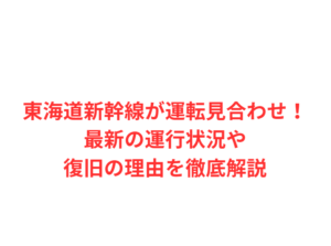 東海道新幹線が運転見合わせ！最新の運行状況や復旧の理由を徹底解説