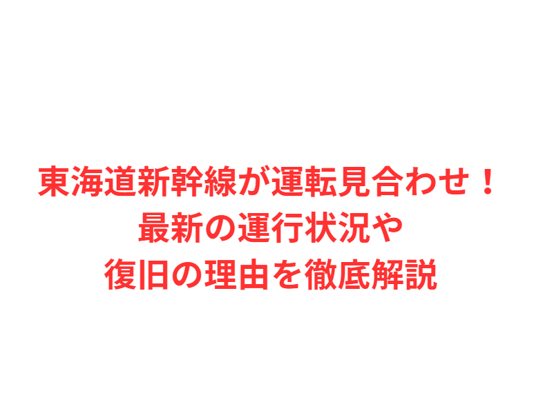 東海道新幹線が運転見合わせ！最新の運行状況や復旧の理由を徹底解説