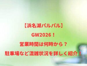 【浜名湖パルパル】GW2026!営業時間は何時から?駐車場など混雑状況を詳しく紹介!