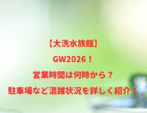【大洗水族館】GW2026!営業時間は何時から?駐車場など混雑状況を詳しく紹介!