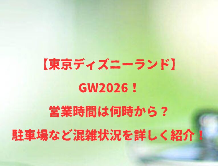 【TDL】GW2026！営業時間は何時から？駐車場など混雑状況を詳しく紹介！