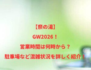 【祭の湯】GW2026！営業時間は何時から？駐車場など混雑状況を詳しく紹介！