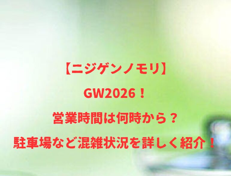 【ニジゲンノモリ】GW2026！営業時間は何時から？駐車場など混雑状況を詳しく紹介！