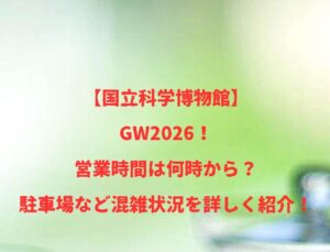【国立科学博物館】GW2026!営業時間は何時から?駐車場など混雑状況を詳しく紹介!