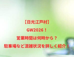 【日光江戸村】GW2026！営業時間は何時から？駐車場など混雑状況を詳しく紹介！