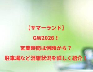 【サマーランド】GW2026!営業時間は何時から?駐車場など混雑状況を詳しく紹介!