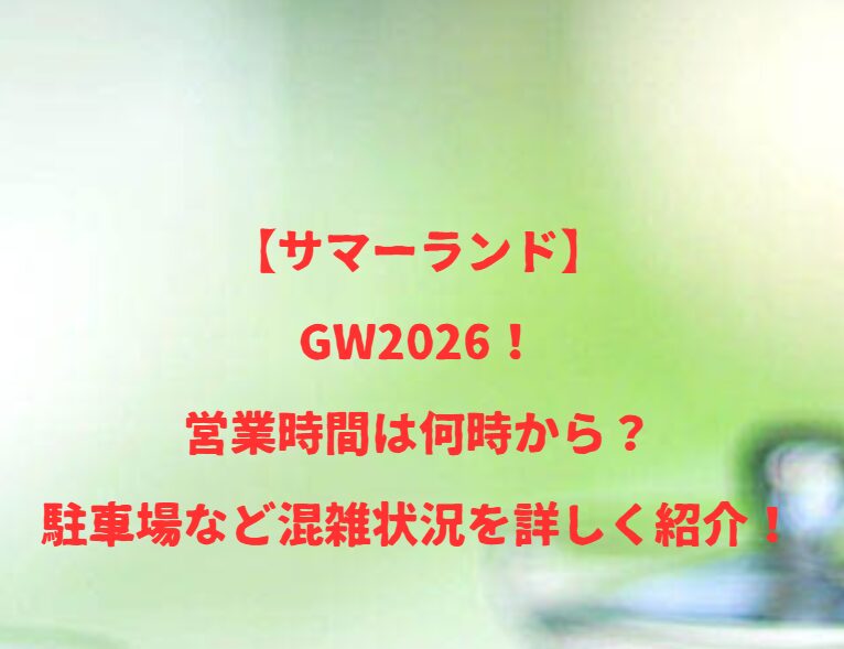 【サマーランド】GW2026！営業時間は何時から？駐車場など混雑状況を詳しく紹介！