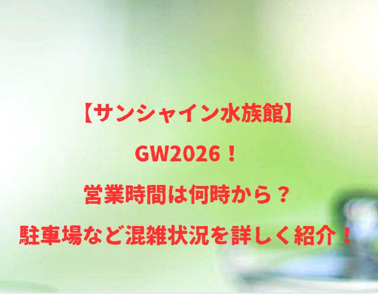 【サンシャイン水族館】GW2026！営業時間は何時から？駐車場など混雑状況を詳しく紹介！
