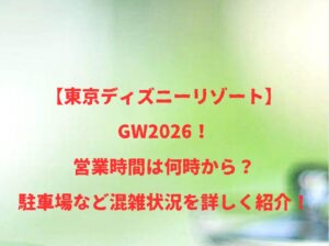 【東京ディズニーリゾート】GW2026!営業時間は何時から?駐車場など混雑状況を詳しく紹介!