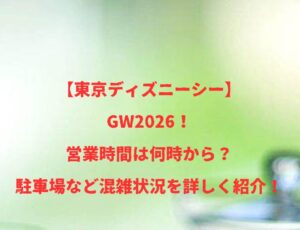 【TDS】GW2026！営業時間は何時から？駐車場など混雑状況を詳しく紹介！
