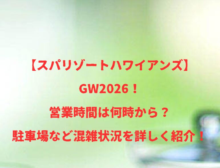 【スパリゾートハワイアンズ】2026！GWの開店時間は何時から何時まで？混雑や駐車場状況も紹介！