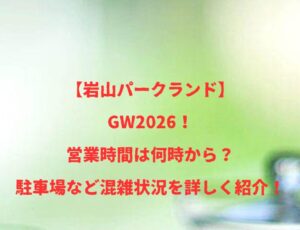 【岩山パークランド】2026！GWの開園時間は何時から何時まで？混雑や駐車場状況も紹介！