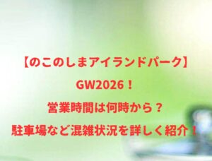 【のこのしまアイランドパーク】GW2026！営業時間は何時から？駐車場など混雑状況を詳しく紹介！
