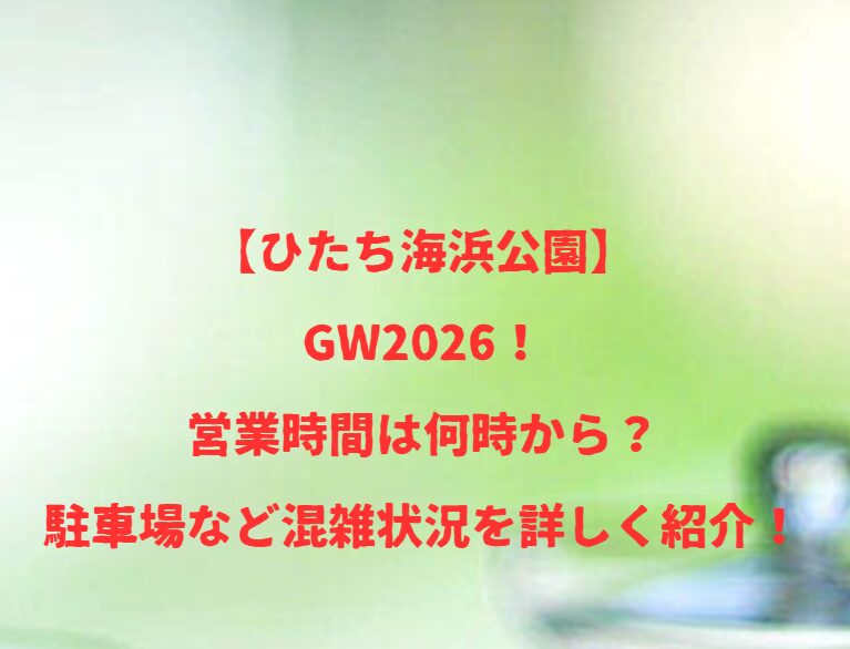 【ひたち海浜公園】GW2026！営業時間は何時から？駐車場など混雑状況を詳しく紹介！