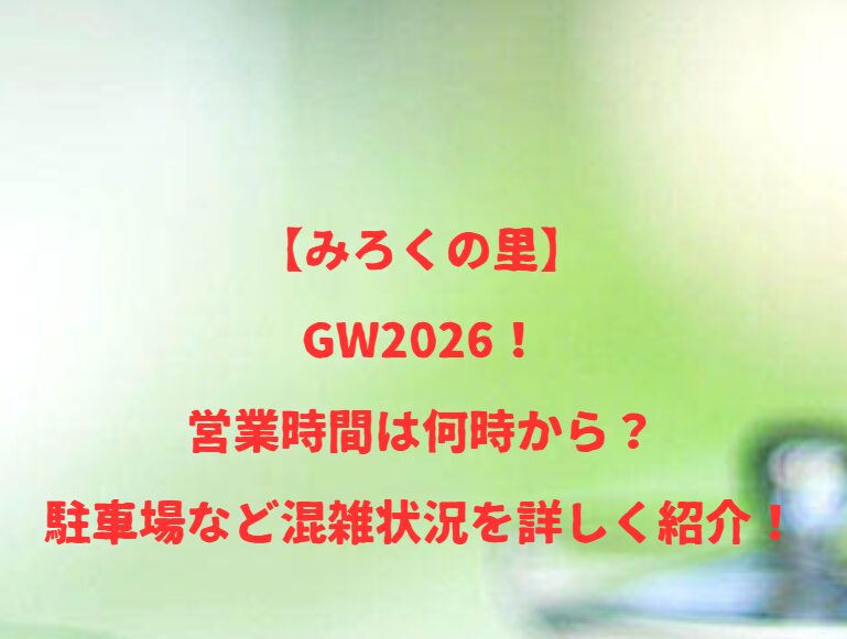 【みろくの里】GW2026！営業時間は何時から？駐車場など混雑状況を詳しく紹介！